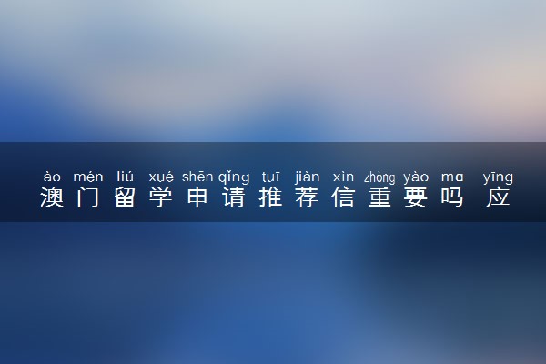 澳门留学申请推荐信重要吗 应该找谁写