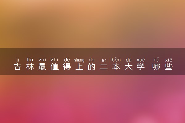 吉林最值得上的二本大学 哪些院校比较好