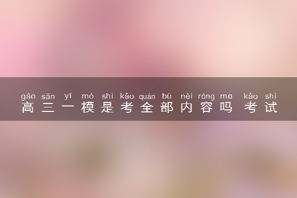 高三一模是考全部内容吗 考试时间及流程