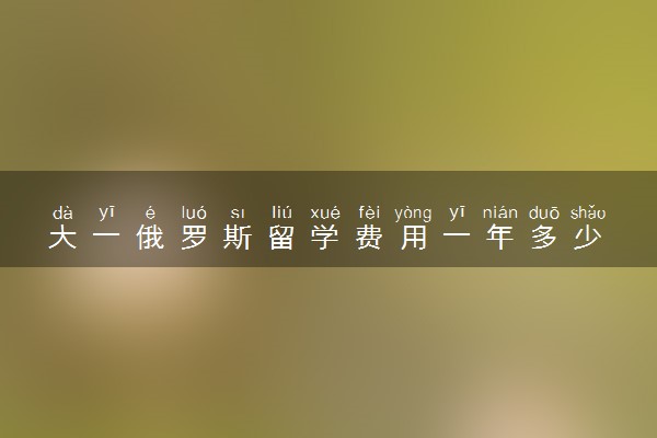 大一俄罗斯留学费用一年多少 回来能干啥