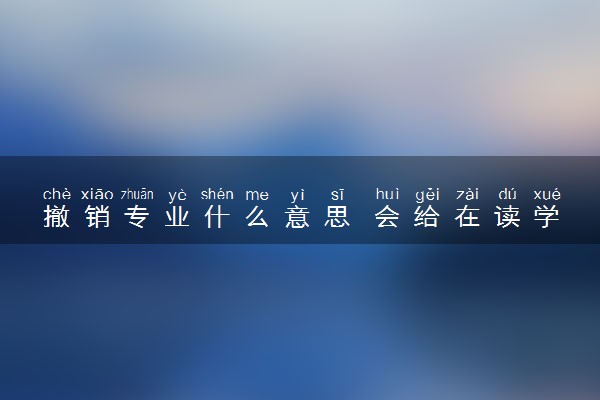 撤销专业什么意思 会给在读学生带来哪些影响