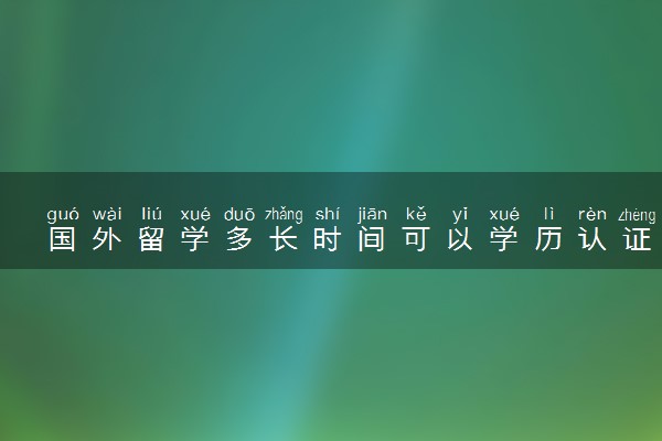 国外留学多长时间可以学历认证啊 需要什么材料