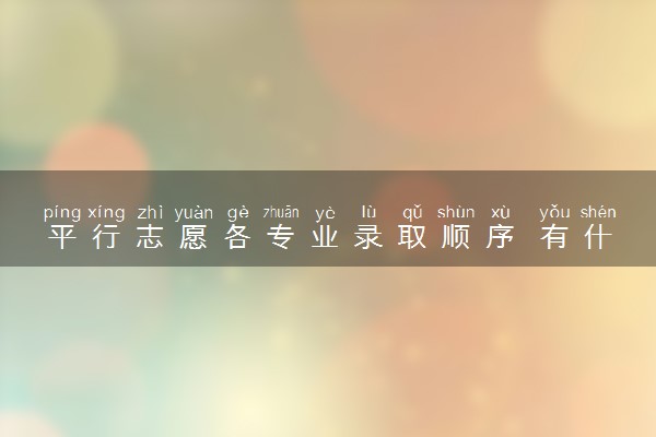 平行志愿各专业录取顺序 有什么录取原则