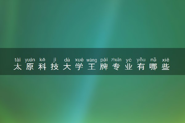 太原科技大学王牌专业有哪些 比较好的专业推荐