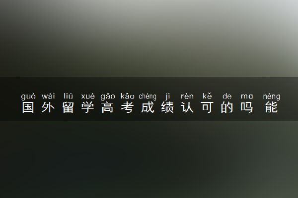 国外留学高考成绩认可的吗 能上哪些大学