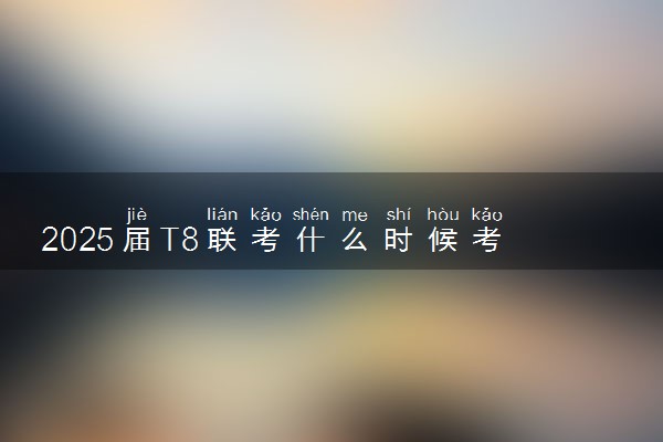 2025届T8联考什么时候考试 具体时间安排一览表