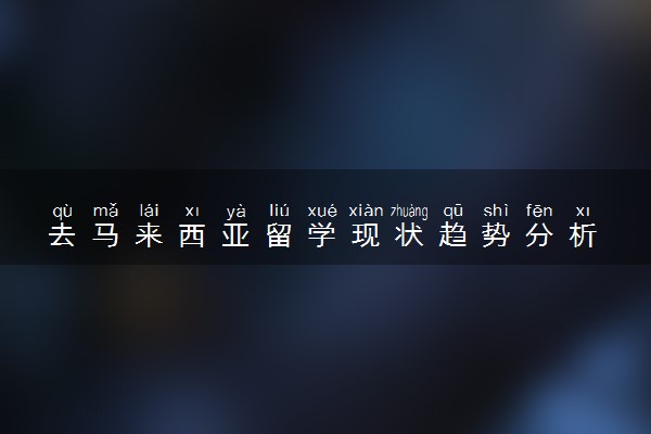 去马来西亚留学现状趋势分析 回来好找工作吗