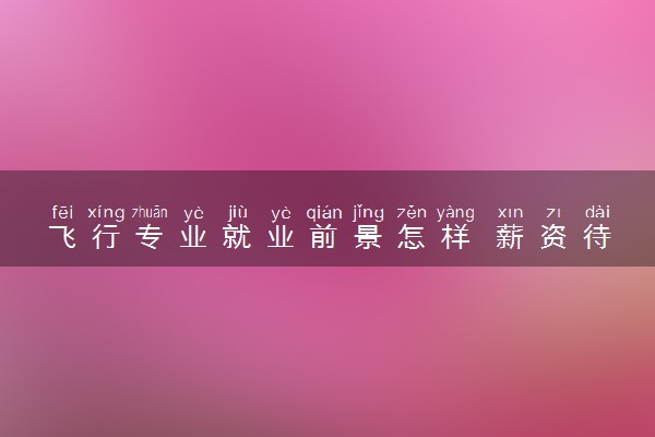 飞行专业就业前景怎样 薪资待遇如何