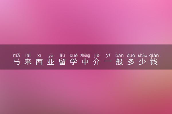 马来西亚留学中介一般多少钱 哪家机构最好