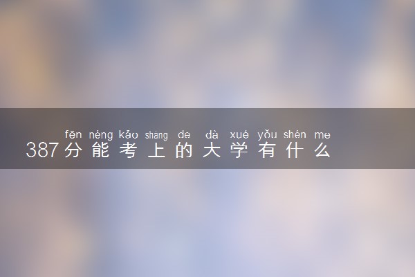 387分能考上的大学有什么 哪些值得报考