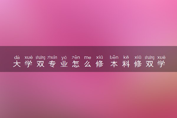大学双专业怎么修 本科修双学位意义大吗