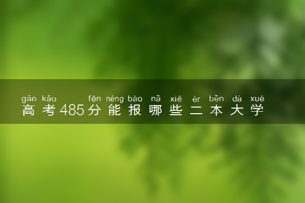 高考485分能报哪些二本大学 比较好的院校推荐