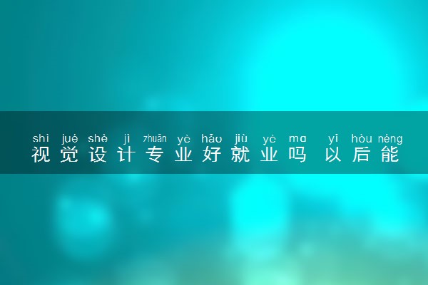 视觉设计专业好就业吗 以后能从事哪些工作