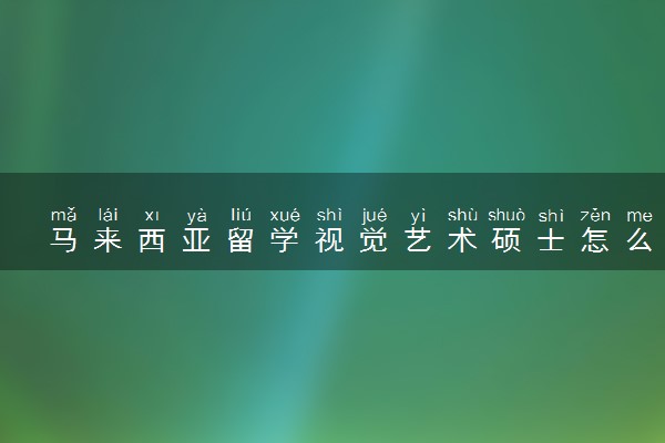 马来西亚留学视觉艺术硕士怎么样 哪个学校好