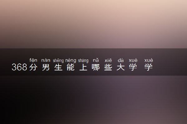368分男生能上哪些大学 学什么专业好