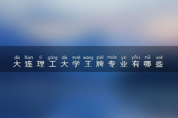 大连理工大学王牌专业有哪些 比较好的专业推荐