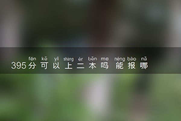 395分可以上二本吗 能报哪些院校