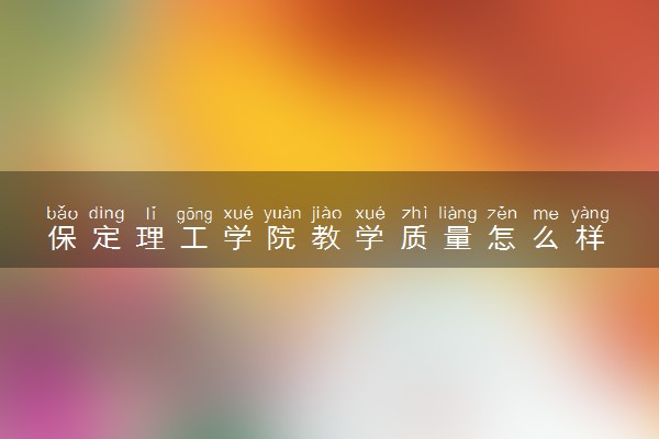 保定理工学院教学质量怎么样 推荐报考吗