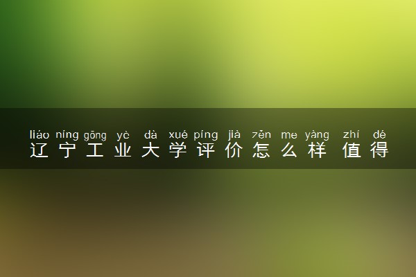 辽宁工业大学评价怎么样 值得报考吗