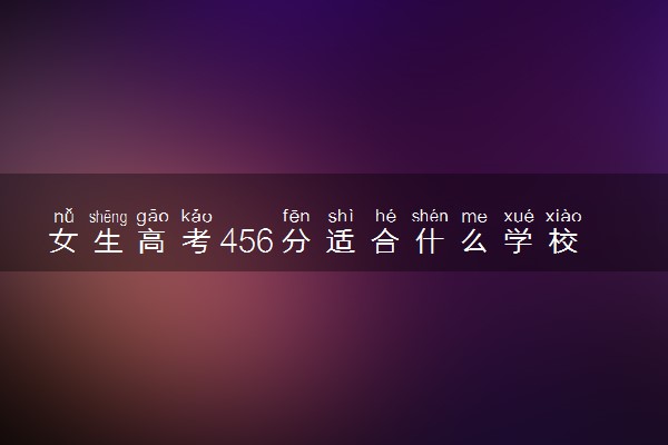 女生高考456分适合什么学校 哪些大学实力强