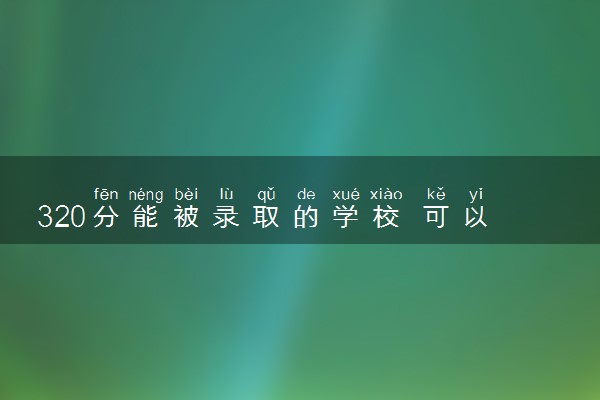 320分能被录取的学校 可以报考的院校推荐