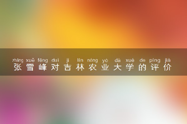 张雪峰对吉林农业大学的评价 推荐报考吗