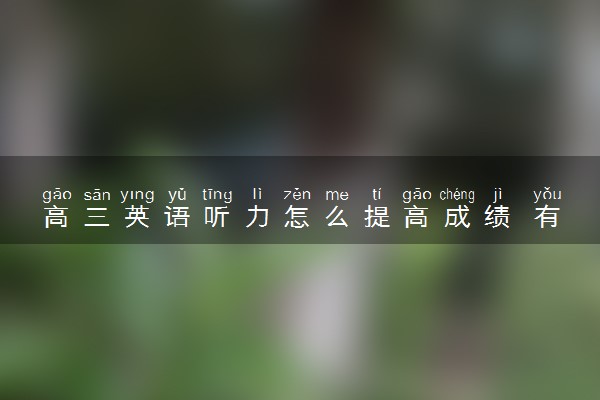 高三英语听力怎么提高成绩 有哪些方法技巧