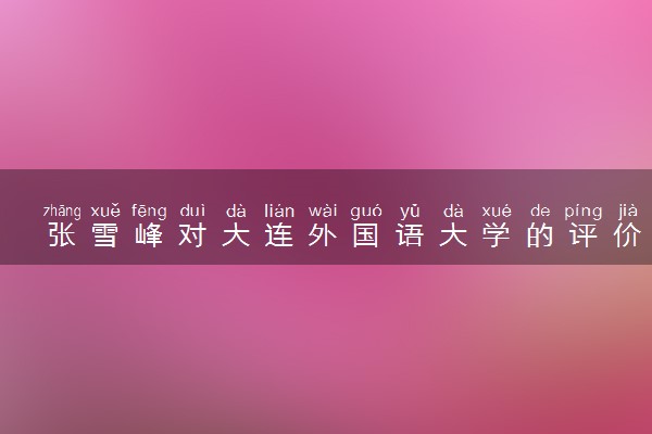 张雪峰对大连外国语大学的评价 推荐报考吗