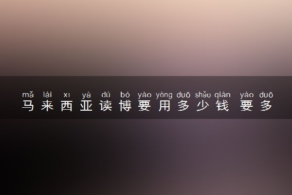 马来西亚读博要用多少钱 要多久时间