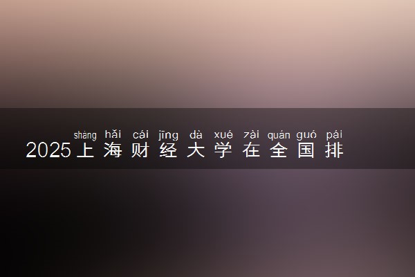 2025上海财经大学在全国排名多少位 最新高校排行榜