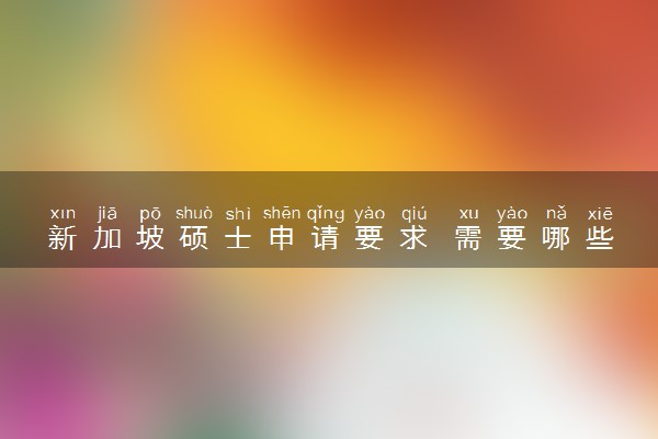 新加坡硕士申请要求 需要哪些具体条件