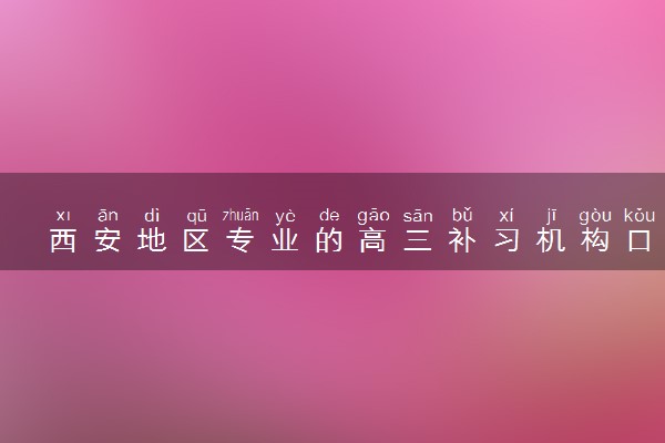 西安地区专业的高三补习机构口碑推荐