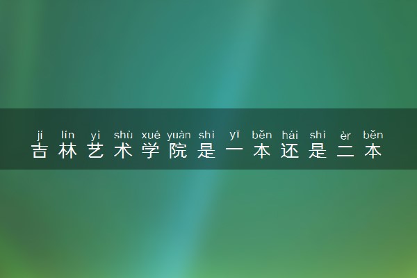 吉林艺术学院是一本还是二本 学校实力如何