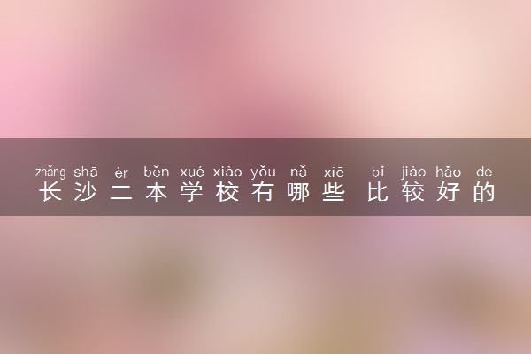 长沙二本学校有哪些 比较好的院校推荐