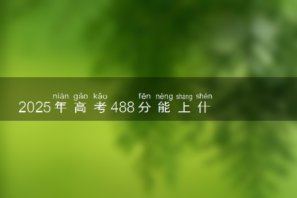 2025年高考488分能上什么学校 热门专业推荐