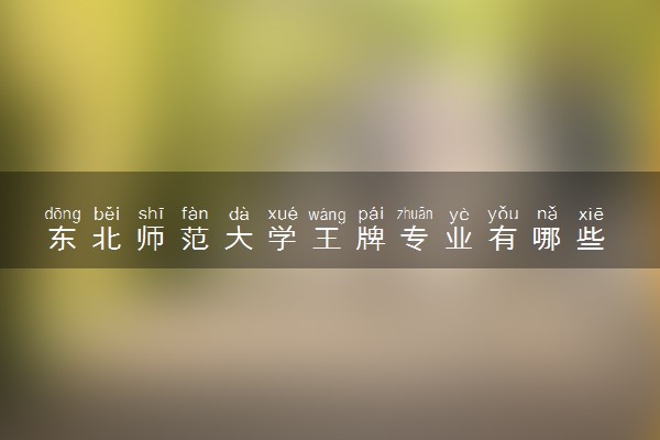 东北师范大学王牌专业有哪些 比较好的专业推荐