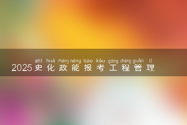 2025史化政能报考工程管理专业吗 可选专业范围是什么