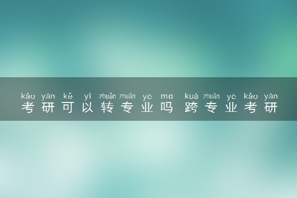 考研可以转专业吗 跨专业考研难度大吗
