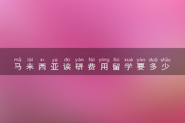 马来西亚读研费用留学要多少 有必要读吗