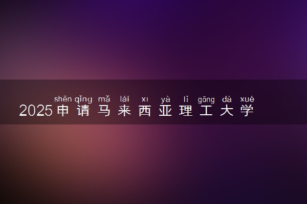 2025申请马来西亚理工大学本科留学有哪些优势