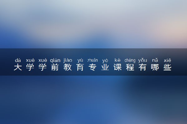 大学学前教育专业课程有哪些 未来好找工作吗
