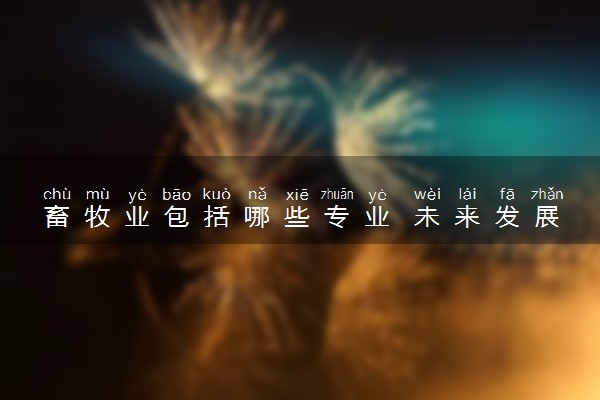 畜牧业包括哪些专业 未来发展前景如何