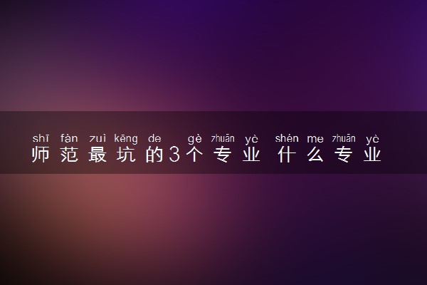 师范最坑的3个专业 什么专业报考需谨慎