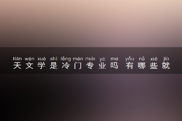 天文学是冷门专业吗 有哪些就业方向