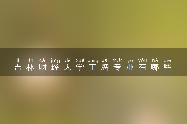 吉林财经大学王牌专业有哪些 比较好的专业推荐