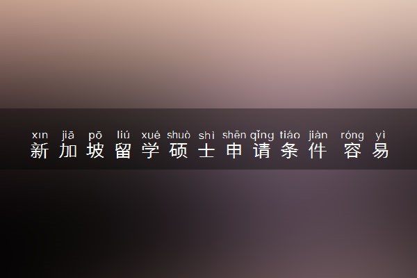 新加坡留学硕士申请条件 容易通过吗