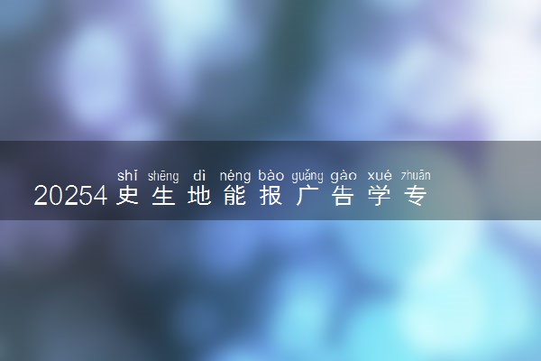 20254史生地能报广告学专业吗 选科要求有哪些