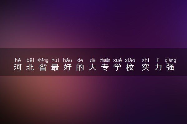 河北省最好的大专学校 实力强的院校推荐