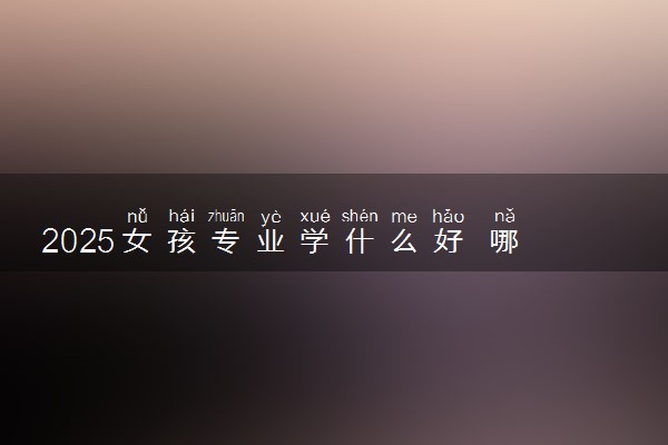 2025女孩专业学什么好 哪些专业工资高