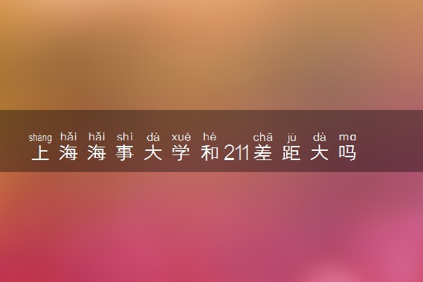 上海海事大学和211差距大吗 学校实力如何